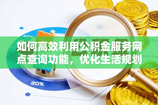 孟州如何高效利用公积金服务网点查询功能，优化生活规划