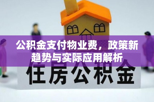 孟州公积金支付物业费，政策新趋势与实际应用解析