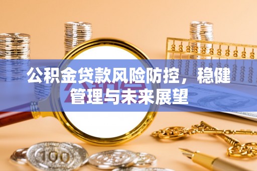 孟州公积金贷款风险防控，稳健管理与未来展望