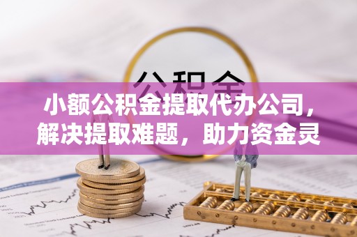 孟州小额公积金提取代办公司，解决提取难题，助力资金灵活使用