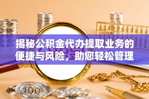 孟州揭秘公积金代办提取业务的便捷与风险，助您轻松管理财务
