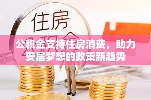 孟州公积金支持住房消费，助力安居梦想的政策新趋势