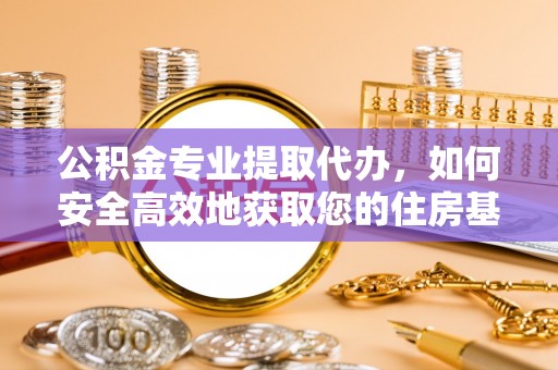 孟州公积金专业提取代办，如何安全高效地获取您的住房基金