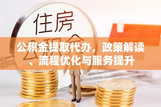 孟州公积金提取代办，政策解读、流程优化与服务提升