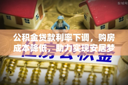 孟州公积金贷款利率下调，购房成本降低，助力实现安居梦