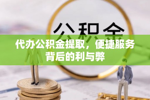 孟州代办公积金提取，便捷服务背后的利与弊
