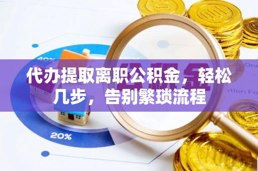 孟州代办提取离职公积金，轻松几步，告别繁琐流程