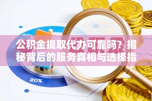 孟州公积金提取代办可靠吗？揭秘背后的服务真相与选择指南