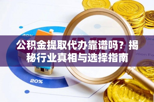 孟州公积金提取代办靠谱吗？揭秘行业真相与选择指南