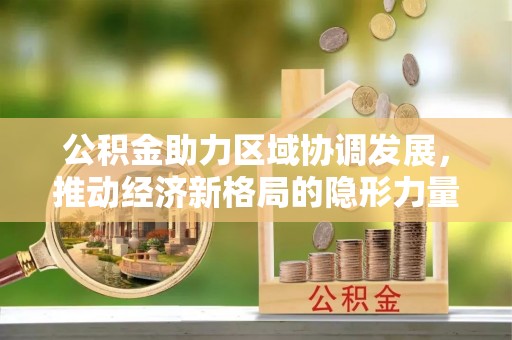孟州公积金助力区域协调发展，推动经济新格局的隐形力量