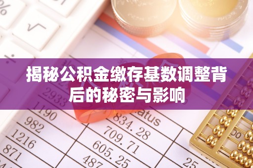 孟州揭秘公积金缴存基数调整背后的秘密与影响
