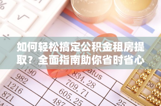 孟州如何轻松搞定公积金租房提取？全面指南助你省时省心