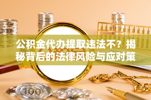 孟州公积金代办提取违法不？揭秘背后的法律风险与应对策略