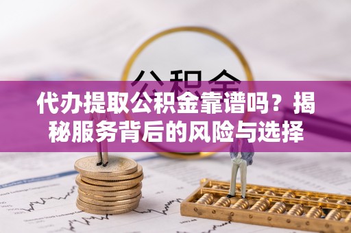 孟州代办提取公积金靠谱吗？揭秘服务背后的风险与选择