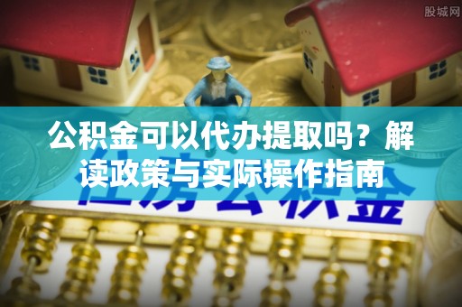 孟州公积金可以代办提取吗？解读政策与实际操作指南