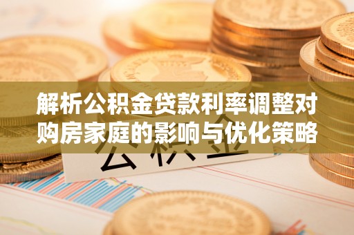 孟州解析公积金贷款利率调整对购房家庭的影响与优化策略