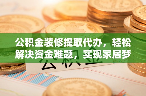 孟州公积金装修提取代办，轻松解决资金难题，实现家居梦想