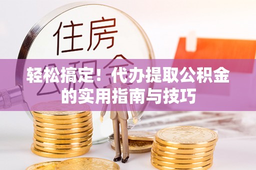 孟州轻松搞定！代办提取公积金的实用指南与技巧