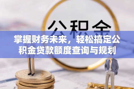 孟州掌握财务未来，轻松搞定公积金贷款额度查询与规划