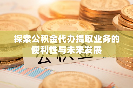 孟州探索公积金代办提取业务的便利性与未来发展
