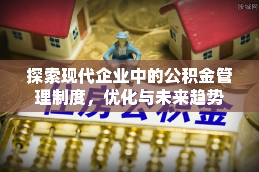 孟州探索现代企业中的公积金管理制度，优化与未来趋势