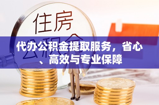 孟州代办公积金提取服务，省心、高效与专业保障