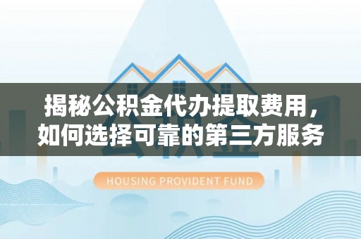 孟州揭秘公积金代办提取费用，如何选择可靠的第三方服务