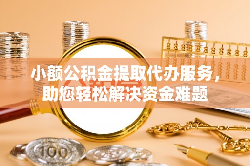 孟州小额公积金提取代办服务，助您轻松解决资金难题