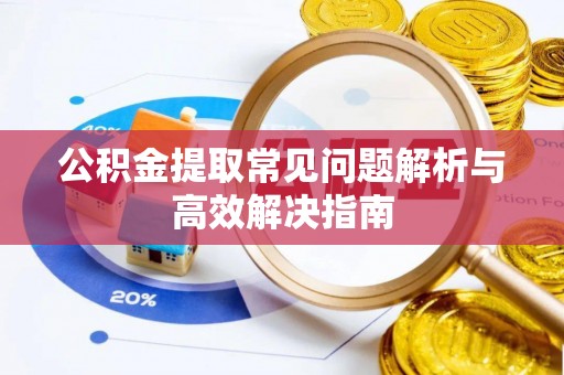 孟州公积金提取常见问题解析与高效解决指南