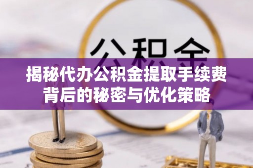 孟州揭秘代办公积金提取手续费背后的秘密与优化策略