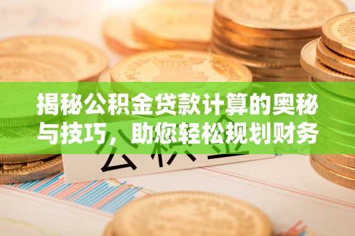 孟州揭秘公积金贷款计算的奥秘与技巧，助您轻松规划财务未来