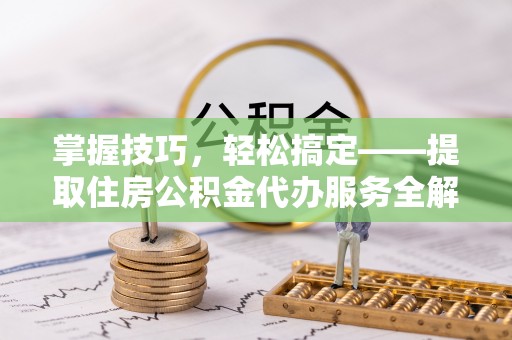 孟州掌握技巧，轻松搞定——提取住房公积金代办服务全解析