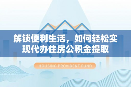 孟州解锁便利生活，如何轻松实现代办住房公积金提取