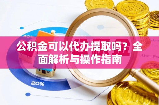 孟州公积金可以代办提取吗？全面解析与操作指南