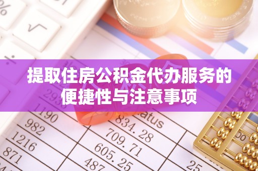 孟州提取住房公积金代办服务的便捷性与注意事项