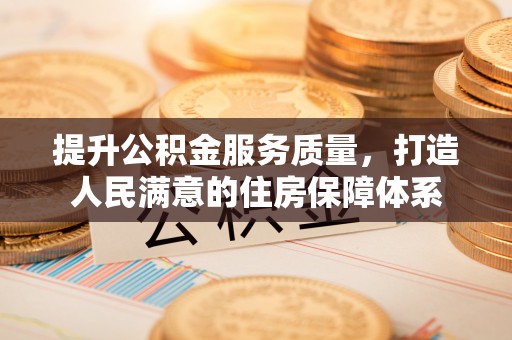 孟州提升公积金服务质量，打造人民满意的住房保障体系