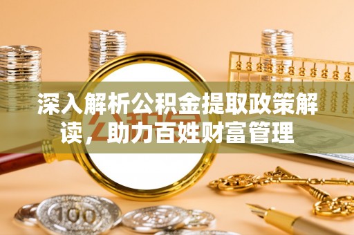 孟州深入解析公积金提取政策解读，助力百姓财富管理
