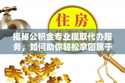 孟州揭秘公积金专业提取代办服务，如何助你轻松拿回属于你的资金