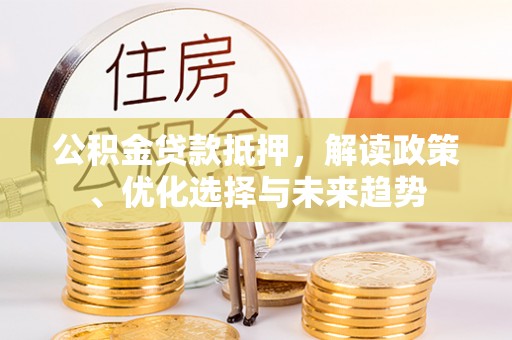 孟州公积金贷款抵押，解读政策、优化选择与未来趋势