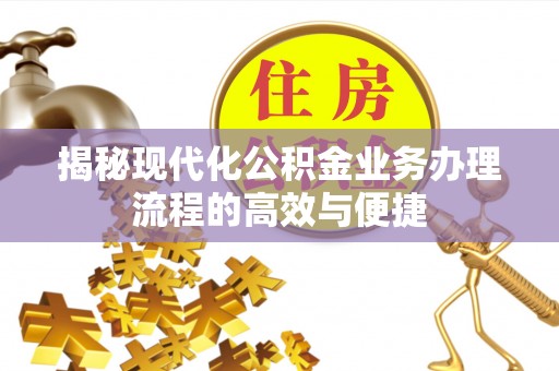孟州揭秘现代化公积金业务办理流程的高效与便捷