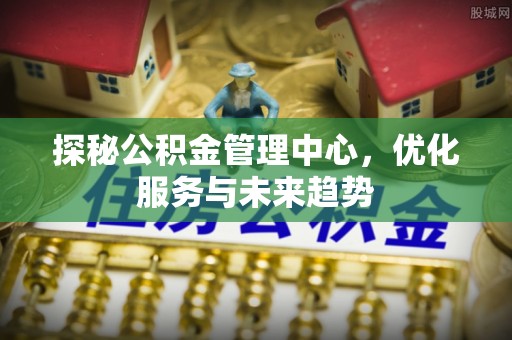 孟州探秘公积金管理中心，优化服务与未来趋势