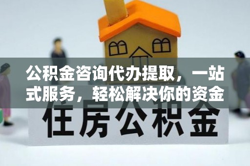 孟州公积金咨询代办提取，一站式服务，轻松解决你的资金难题