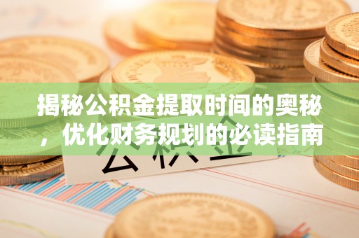 孟州揭秘公积金提取时间的奥秘，优化财务规划的必读指南
