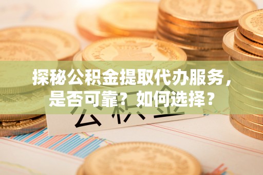 孟州探秘公积金提取代办服务，是否可靠？如何选择？