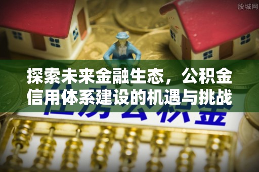 孟州探索未来金融生态，公积金信用体系建设的机遇与挑战