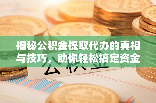 孟州揭秘公积金提取代办的真相与技巧，助你轻松搞定资金流动问题