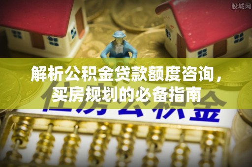 孟州解析公积金贷款额度咨询，买房规划的必备指南