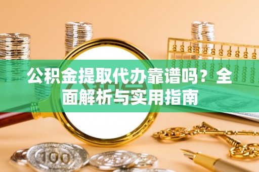 孟州公积金提取代办靠谱吗？全面解析与实用指南