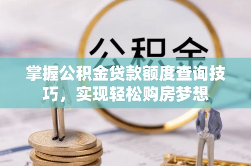 孟州掌握公积金贷款额度查询技巧，实现轻松购房梦想