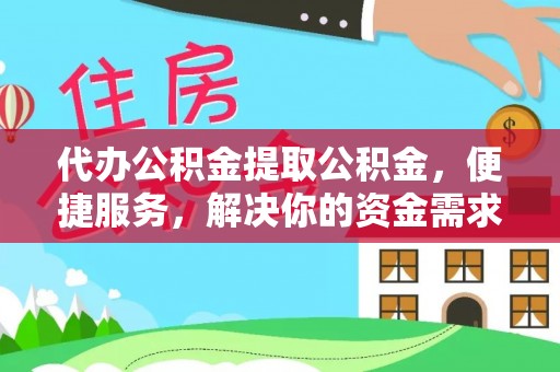 孟州代办公积金提取公积金，便捷服务，解决你的资金需求